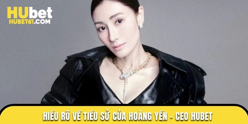 Hiểu rõ về tiểu sử của Hoàng Yến - CEO Hubet